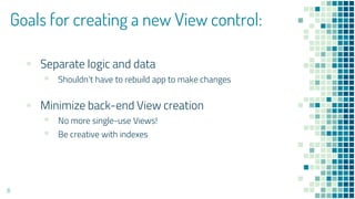 Goals for creating a new View control:
▪ Separate logic and data
▪ Shouldn’t have to rebuild app to make changes
▪ Minimize back-end View creation
▪ No more single-use Views!
▪ Be creative with indexes
6
 