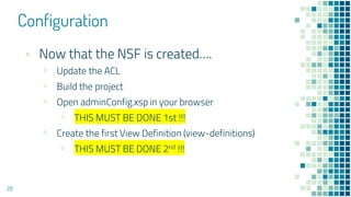 Configuration
28
▪ Now that the NSF is created….
▫ Update the ACL
▫ Build the project
▫ Open adminConfig.xsp in your browser
▫ THIS MUST BE DONE 1st !!!
▫ Create the first View Definition (view-definitions)
▫ THIS MUST BE DONE 2nd !!!
 
