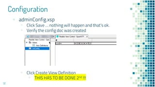 Configuration
32
▪ adminConfig.xsp
▫ Click Save … nothing will happen and that’s ok.
▫ Verify the config doc was created
▫ Click Create View Definition
▫ THIS HAS TO BE DONE 2nd !!!
 