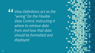 “View Definitions act as the
“wiring” for the Flexible
View Control, instructing it
where to retrieve data
from and how that data
should be formatted and
displayed.
36
 