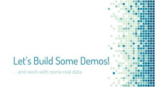 Let’s Build Some Demos!
… and work with some real data
 