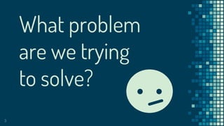 What problem
are we trying
to solve?
3
 
