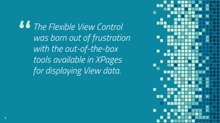 “The Flexible View Control
was born out of frustration
with the out-of-the-box
tools available in XPages
for displaying View data.
4
 