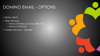 DOMINO EMAIL - OPTIONS
• Notes client
• Web Browser
• iNotes (will likely go away after V12)
• Verse on Premises
• Mobile Devices - Traveler
 