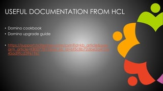 USEFUL DOCUMENTATION FROM HCL
• Domino cookbook
• Domino upgrade guide
• https://support.hcltechsw.com/csm?id=kb_article&sysp
arm_article=KB0077811&sys_kb_id=bf5c8b72dbe2a41ca
45ad9fcd3961961
 