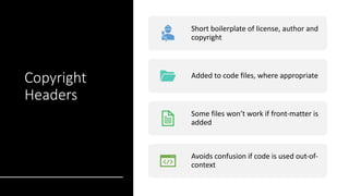 Copyright
Headers
Short boilerplate of license, author and
copyright
Added to code files, where appropriate
Some files won’t work if front-matter is
added
Avoids confusion if code is used out-of-
context
 