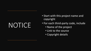 NOTICE
• Start with this project name and
copyright
• For each third-party code, include
• Name of the project
• Link to the source
• Copyright details
 