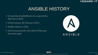 ANSIBLE HISTORY
Created by AnsibleWorks Inc, acquired by
Red Hat in 2015
Initial release: 20. February 2012
Stable release...