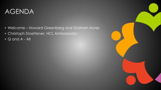 AGENDA
• Welcome – Howard Greenberg and Graham Acres
• Christoph Stoettener, HCL Ambassador
• Q and A - All
 