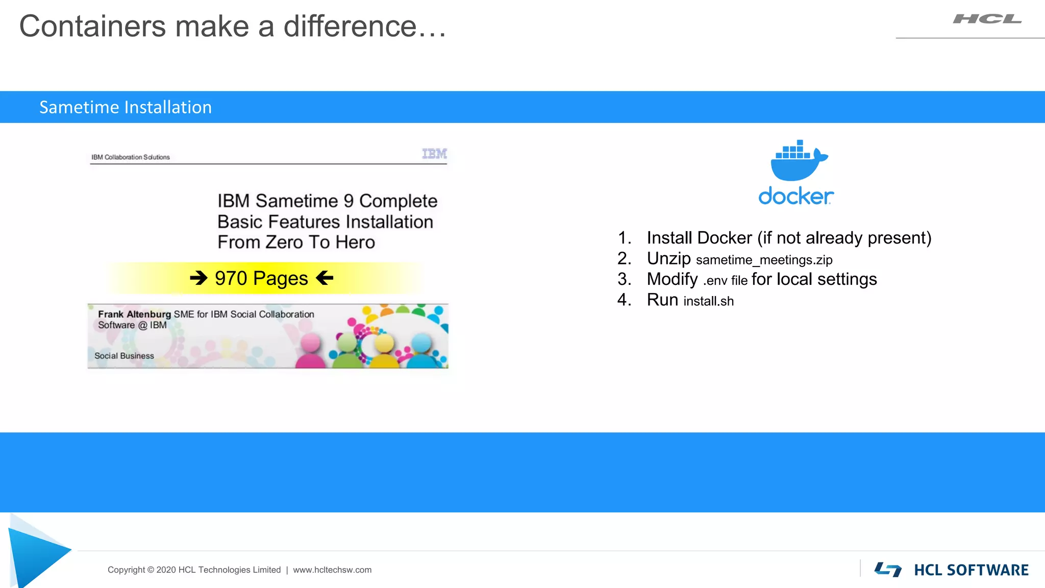 Copyright © 2020 HCL Technologies Limited | www.hcltechsw.com
Containers make a difference…
1. Install Docker (if not already present)
2. Unzip sametime_meetings.zip
3. Modify .env file for local settings
4. Run install.sh
Sametime Installation
è 970 Pages ç
 