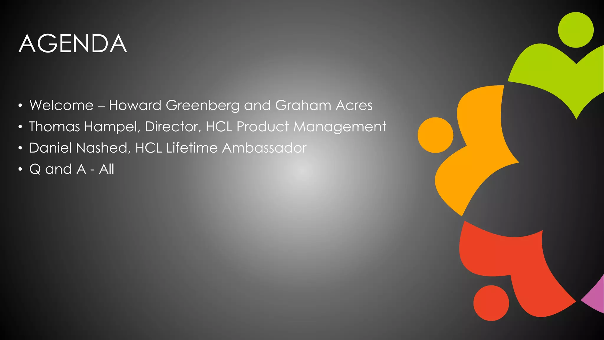 AGENDA
• Welcome – Howard Greenberg and Graham Acres
• Thomas Hampel, Director, HCL Product Management
• Daniel Nashed, HCL Lifetime Ambassador
• Q and A - All
 