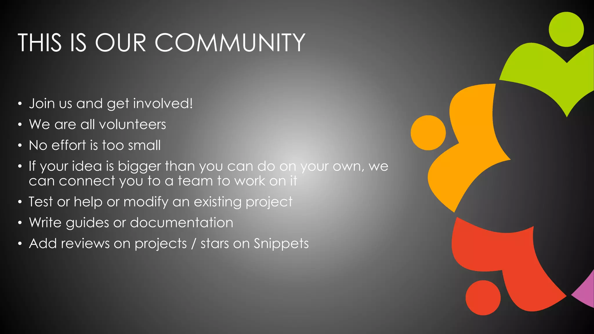 THIS IS OUR COMMUNITY
• Join us and get involved!
• We are all volunteers
• No effort is too small
• If your idea is bigger than you can do on your own, we
can connect you to a team to work on it
• Test or help or modify an existing project
• Write guides or documentation
• Add reviews on projects / stars on Snippets
 