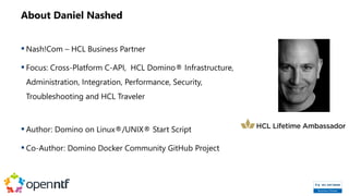 About Daniel Nashed
 Nash!Com – HCL Business Partner
 Focus: Cross-Platform C-API, HCL Domino® Infrastructure,
Administr...