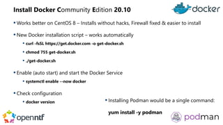 Install Docker Community Edition 20.10
 Works better on CentOS 8 – Installs without hacks, Firewall fixed & easier to ins...