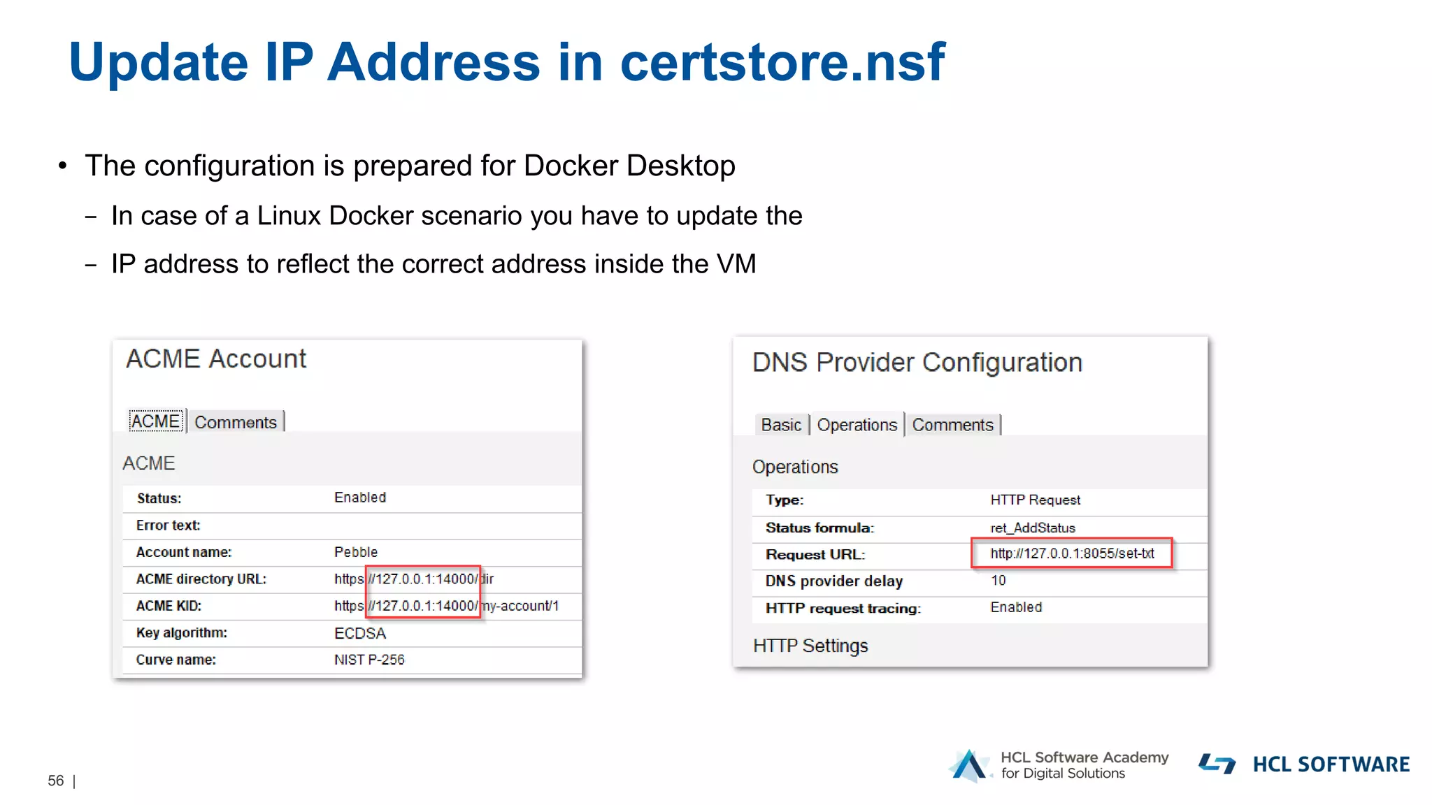 56 |
Update IP Address in certstore.nsf
• The configuration is prepared for Docker Desktop
− In case of a Linux Docker scenario you have to update the
− IP address to reflect the correct address inside the VM
 