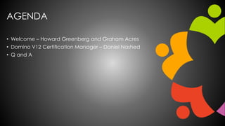 AGENDA
• Welcome – Howard Greenberg and Graham Acres
• Domino V12 Certification Manager – Daniel Nashed
• Q and A
 
