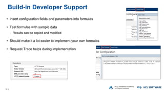 32 |
Build-in Developer Support
• Insert configuration fields and parameters into formulas
• Test formulas with sample data
− Results can be copied and modified
• Should make it a lot easier to implement your own formulas
• Request Trace helps during implementation
 