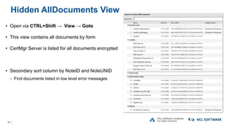 49 |
Hidden AllDocuments View
• Open via CTRL+Shift → View → Goto
• This view contains all documents by form
• CertMgr Server is listed for all documents encrypted
• Secondary sort column by NoteID and NoteUNID
− Find documents listed in low level error messages
 