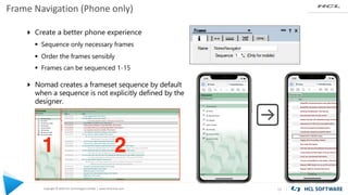 Copyright © 2020 HCL Technologies Limited | www.hcltechsw.com
Frame Navigation (Phone only)
13
4 Create a better phone experience
§ Sequence only necessary frames
§ Order the frames sensibly
§ Frames can be sequenced 1-15
4 Nomad creates a frameset sequence by default
when a sequence is not explicitly defined by the
designer.
 