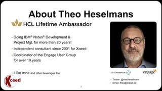About Theo Heselmans
▪ Doing IBM® Notes® Development &
Project Mgt. for more than 20 years!
▪ Independent consultant since 2001 for Xceed
▪ Coordinator of the Engage User Group
for over 10 years
▪ I like wine and other beverages too
▪ Twitter: @theoheselmans
▪ Email: theo@xceed.be
3
 