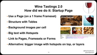 @theoheselmans
@vanakentom
Wine Tastings 2.0
How did we do it: Startup Page
▪ Use a Page (on a 1 frame Frameset)
▪ Structure with Tables
▪ Background images per cell
▪ Big text with Hotspots
▪ Link to Pages, Framesets or Forms
▪ Alternative: bigger image with hotspots on top, or layers
19
 