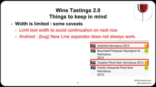 @theoheselmans
@vanakentom
Wine Tastings 2.0
Things to keep in mind
27
• Width is limited : some caveats
• Limit text width to avoid continuation on next row.
• Android : (bug) New Line separator does not always work.
• workaround by adding spaces
 