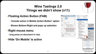 @theoheselmans
@vanakentom
Wine Tastings 2.0
Things we didn’t show (v11)
▪ Floating Action Button (FAB)
▪ ‘Include action in Mobile Action Button’ option
▪ Shown Bottom-Right and pops up selection
▪ Right mouse menu
- long press on document in view
▪ Hide 'On Mobile' is active
31
 