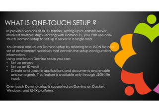WHAT IS ONE-TOUCH SETUP ?
In previous versions of HCL Domino, setting up a Domino server
involved multiple steps. Starting...