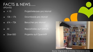 FACTS & NEWS….
UPDATES
 < 10 Projektreleases pro Monat
 10k – 17k Downloads pro Monat
 61k – 72k Besucher pro Monat
 55 Repositories auf GitHub
 Über 850 Projekte auf OpenNTF
Source: Original photo of Christian Güdemanns Library
 