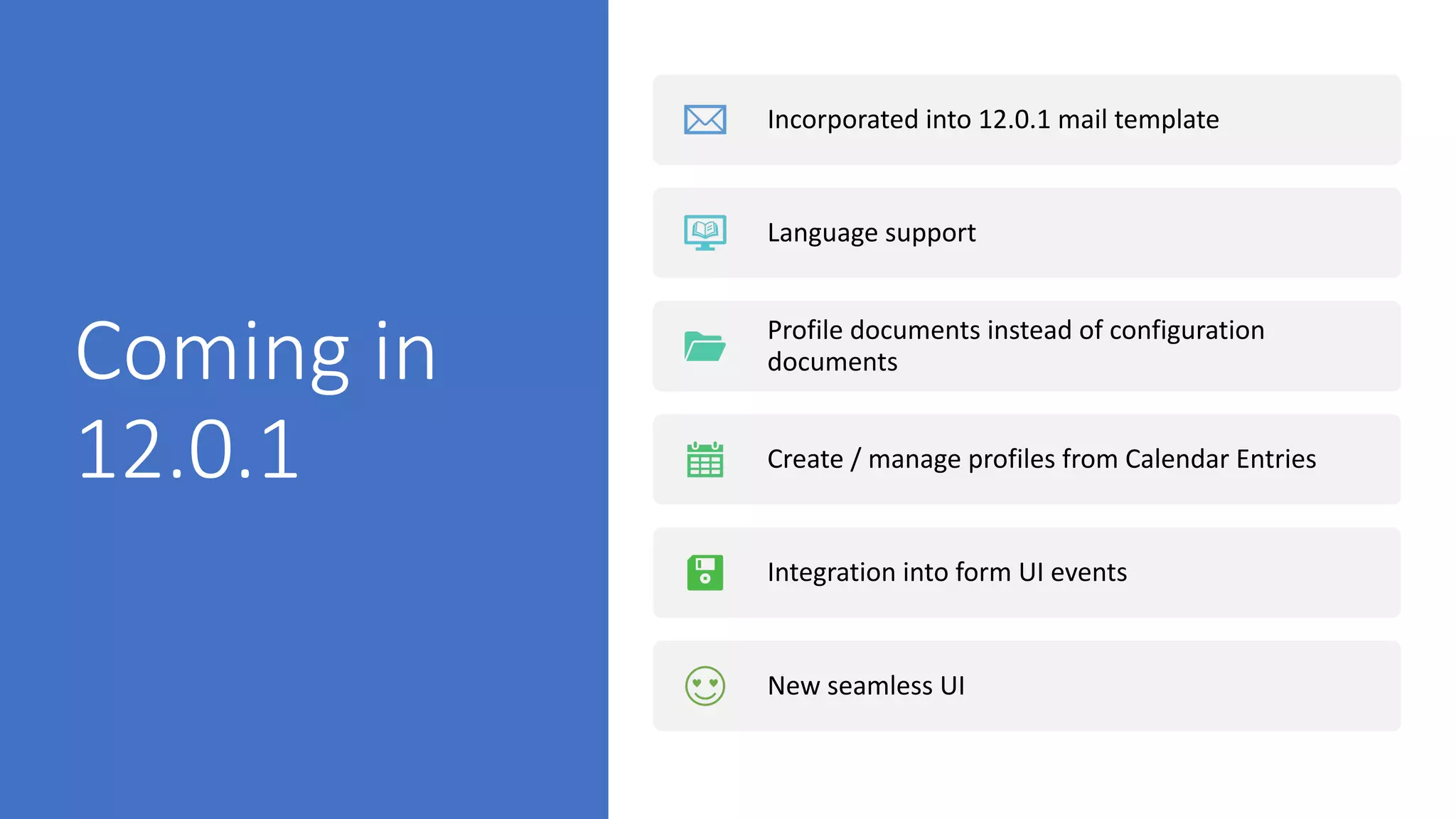 Coming in
12.0.1
Incorporated into 12.0.1 mail template
Language support
Profile documents instead of configuration
documents
Create / manage profiles from Calendar Entries
Integration into form UI events
New seamless UI
 