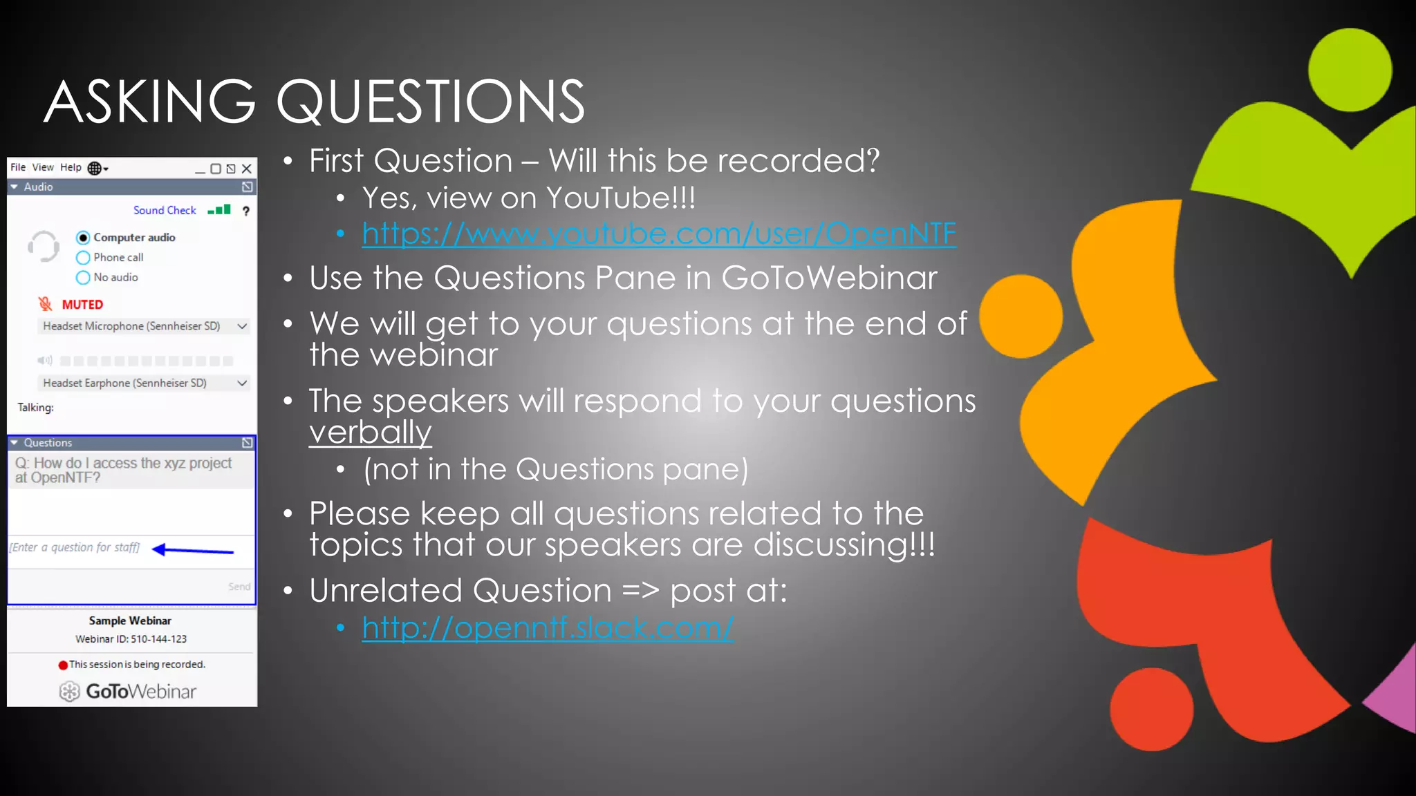 ASKING QUESTIONS
• First Question – Will this be recorded?
• Yes, view on YouTube!!!
• https://www.youtube.com/user/OpenNTF
• Use the Questions Pane in GoToWebinar
• We will get to your questions at the end of
the webinar
• The speakers will respond to your questions
verbally
• (not in the Questions pane)
• Please keep all questions related to the
topics that our speakers are discussing!!!
• Unrelated Question => post at:
• http://openntf.slack.com/
 