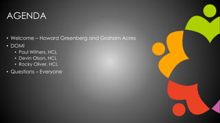 AGENDA
• Welcome – Howard Greenberg and Graham Acres
• DOMI
• Paul Withers, HCL
• Devin Olson, HCL
• Rocky Oliver, HCL
• Q...