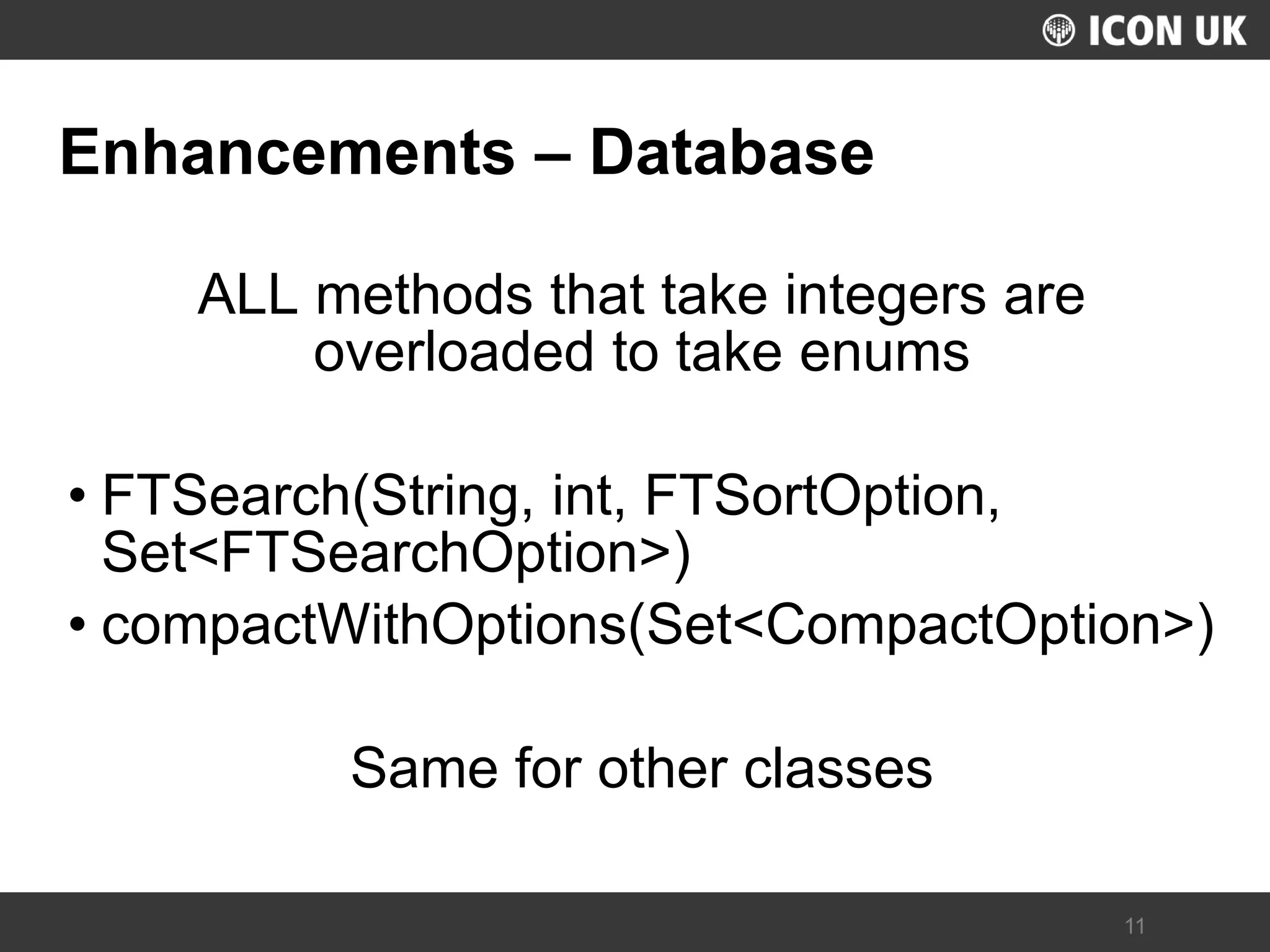 UKLUG 2012 – Cardiff, Wales 
11 
Enhancements – Database 
ALL methods that take integers are overloaded to take enums 
•FTSearch(String, int, FTSortOption, Set<FTSearchOption>) 
•compactWithOptions(Set<CompactOption>) 
Same for other classes  
