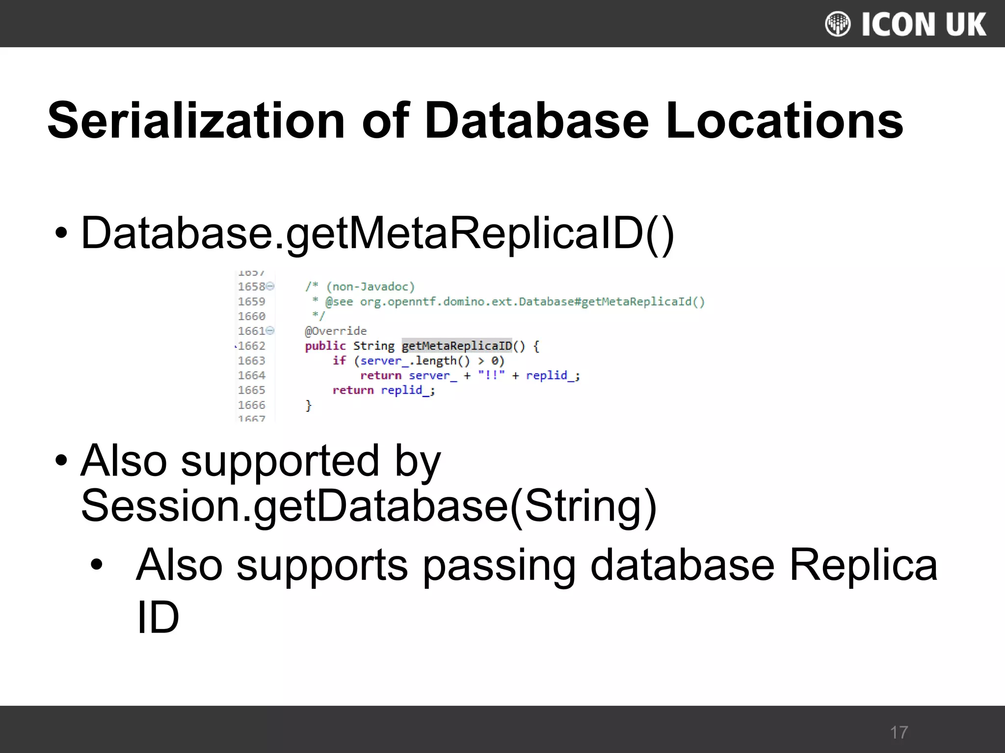 UKLUG 2012 – Cardiff, Wales 
17 
Serialization of Database Locations 
•Database.getMetaReplicaID() 
•Also supported by Session.getDatabase(String) 
•Also supports passing database Replica ID  