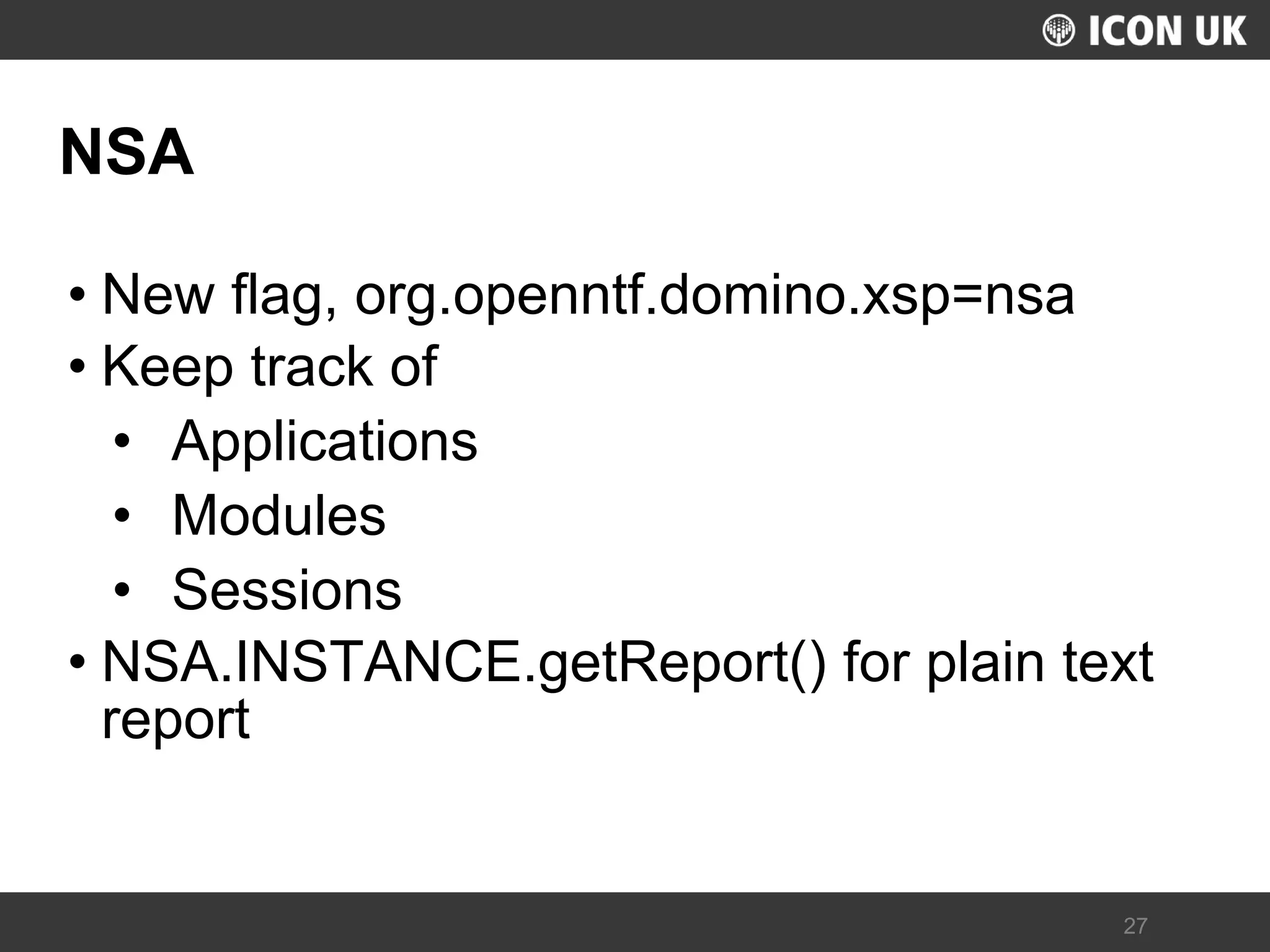 UKLUG 2012 – Cardiff, Wales 
27 
NSA 
•New flag, org.openntf.domino.xsp=nsa 
•Keep track of 
•Applications 
•Modules 
•Sessions 
•NSA.INSTANCE.getReport() for plain text report  