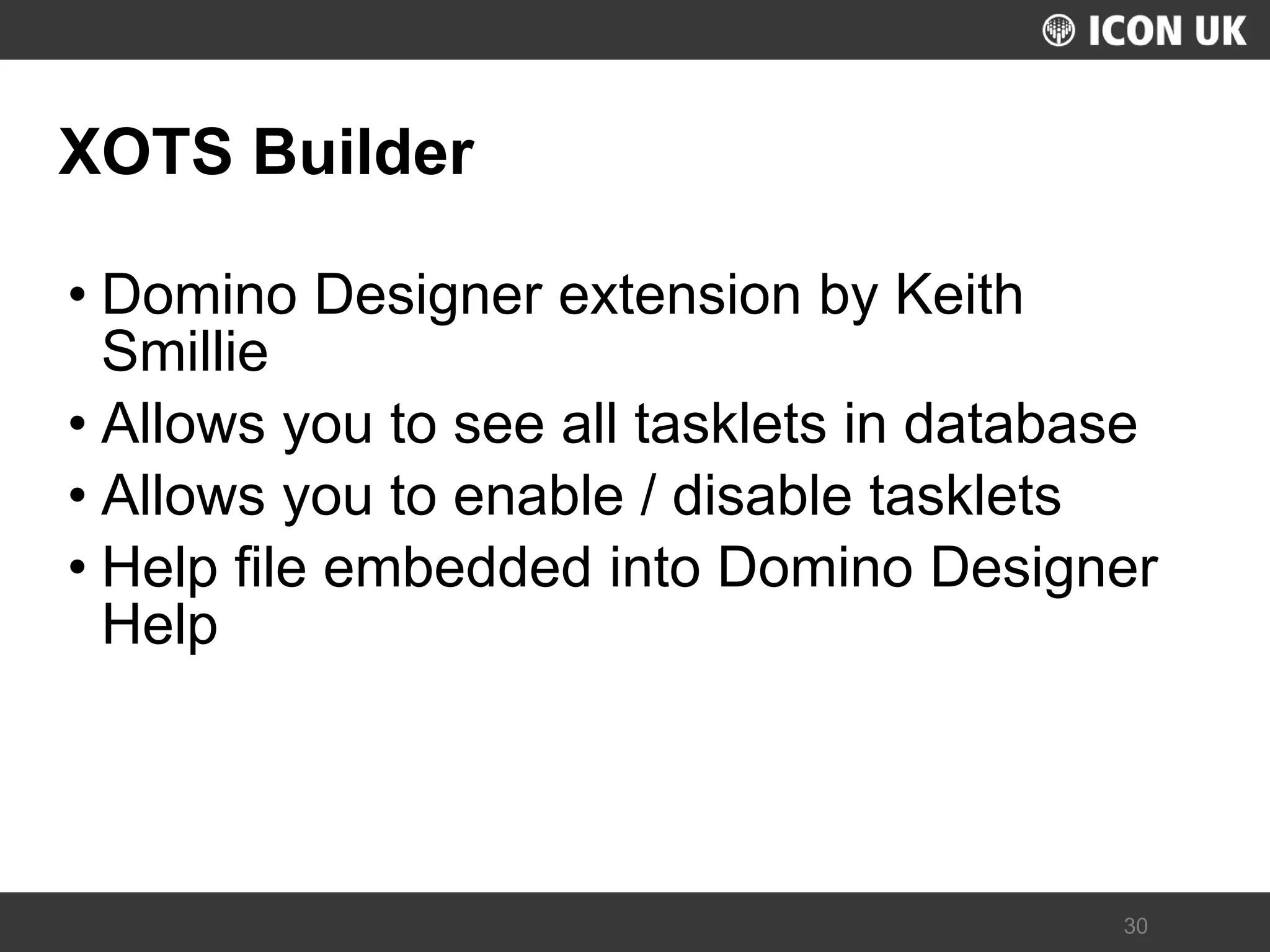 UKLUG 2012 – Cardiff, Wales 
30 
XOTS Builder 
•Domino Designer extension by Keith Smillie 
•Allows you to see all tasklets in database 
•Allows you to enable / disable tasklets 
•Help file embedded into Domino Designer Help  