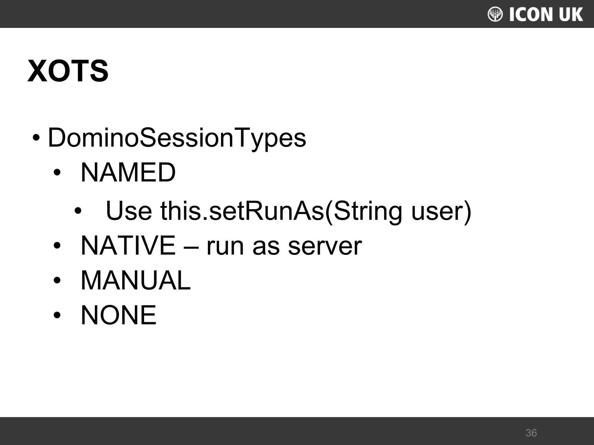 UKLUG 2012 – Cardiff, Wales 
36 
XOTS 
•DominoSessionTypes 
•NAMED 
•Use this.setRunAs(String user) 
•NATIVE – run as server 
•MANUAL 
•NONE  