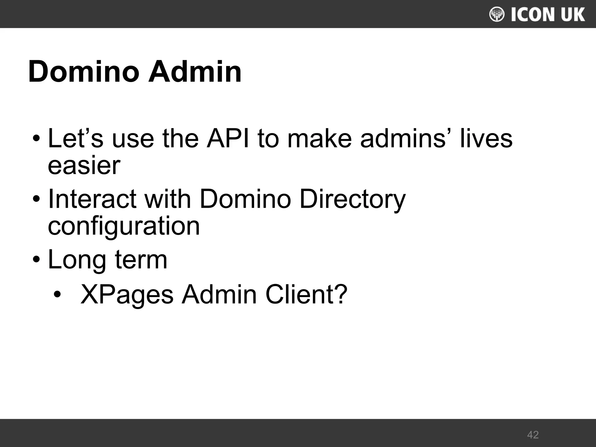 UKLUG 2012 – Cardiff, Wales 
42 
Domino Admin 
•Let’s use the API to make admins’ lives easier 
•Interact with Domino Directory configuration 
•Long term 
•XPages Admin Client?  