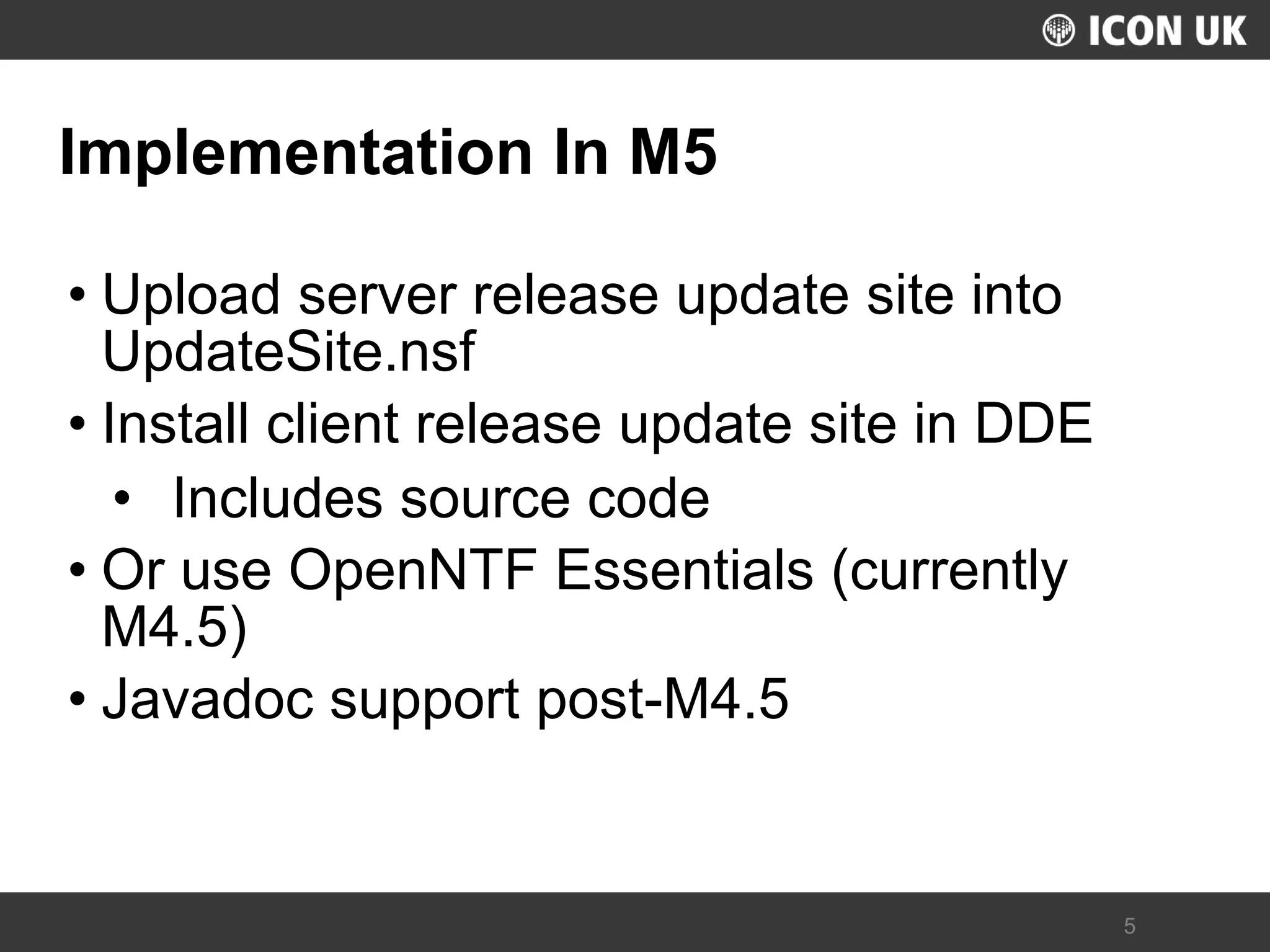 UKLUG 2012 – Cardiff, Wales 
5 
Implementation In M5 
•Upload server release update site into UpdateSite.nsf 
•Install client release update site in DDE 
•Includes source code 
•Or use OpenNTF Essentials (currently M4.5) 
•Javadoc support post-M4.5  