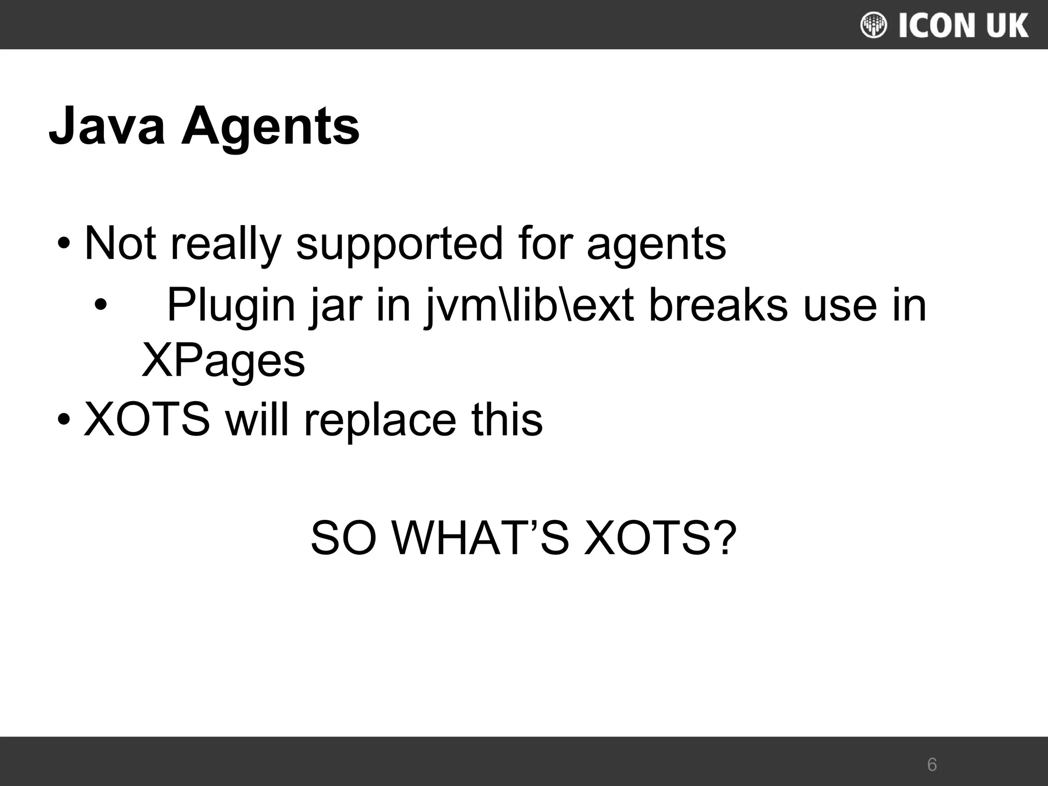 UKLUG 2012 – Cardiff, Wales 
6 
Java Agents 
•Not really supported for agents 
• Plugin jar in jvmlibext breaks use in XPages 
•XOTS will replace this 
SO WHAT’S XOTS?  
