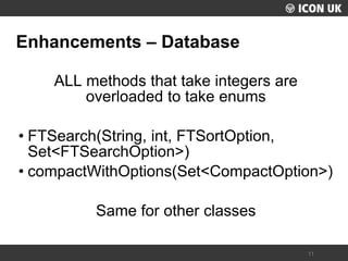 UKLUG 2012 – Cardiff, Wales 
11 
Enhancements – Database 
ALL methods that take integers are overloaded to take enums 
•FTSearch(String, int, FTSortOption, Set<FTSearchOption>) 
•compactWithOptions(Set<CompactOption>) 
Same for other classes  