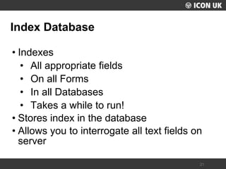 UKLUG 2012 – Cardiff, Wales 
21 
Index Database 
•Indexes 
•All appropriate fields 
•On all Forms 
•In all Databases 
•Takes a while to run! 
•Stores index in the database 
•Allows you to interrogate all text fields on server  