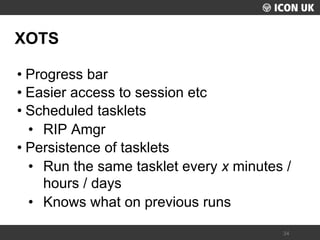 UKLUG 2012 – Cardiff, Wales 
34 
XOTS 
•Progress bar 
•Easier access to session etc 
•Scheduled tasklets 
•RIP Amgr 
•Persistence of tasklets 
•Run the same tasklet every x minutes / hours / days 
•Knows what on previous runs  