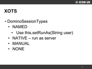 UKLUG 2012 – Cardiff, Wales 
36 
XOTS 
•DominoSessionTypes 
•NAMED 
•Use this.setRunAs(String user) 
•NATIVE – run as server 
•MANUAL 
•NONE  