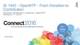 Make
Every
Moment
Count
2016ConnectThe Premier Social Business and Digital Experience Conference
#ibmconnect
SI 1443 - OpenNTF - From Donation to
Contribution
Christian Güdemann, Chairman, OpenNTF
February 1st, 2016
 