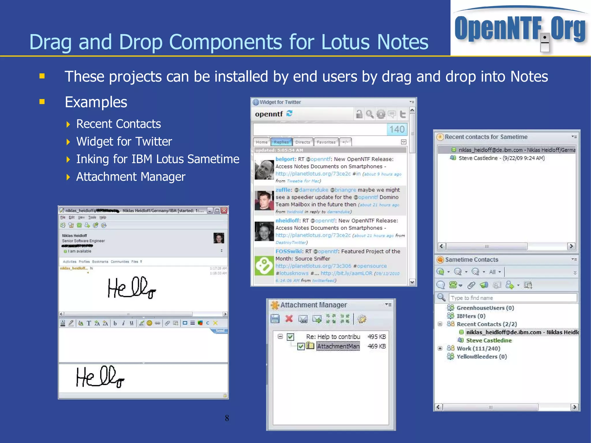 Drag and Drop Components for Lotus Notes
    These projects can be installed by end users by drag and drop into Notes
    Examples
      Recent Contacts
      Widget for Twitter
      Inking for IBM Lotus Sametime
      Attachment Manager




                                 8
 