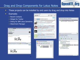 Drag and Drop Components for Lotus Notes
    These projects can be installed by end users by drag and drop into Notes
    Examples
      Recent Contacts
      Widget for Twitter
      Inking for IBM Lotus Sametime
      Attachment Manager




                                 8
 