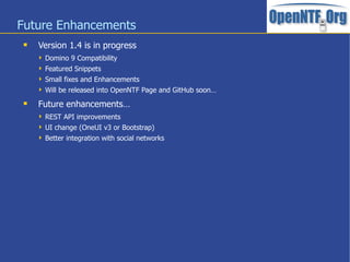 Future Enhancements
 Version 1.4 is in progress
 Domino 9 Compatibility
 Featured Snippets
 Small fixes and Enhancements
 Will be released into OpenNTF Page and GitHub soon…
 Future enhancements…
 REST API improvements
 UI change (OneUI v3 or Bootstrap)
 Better integration with social networks
 