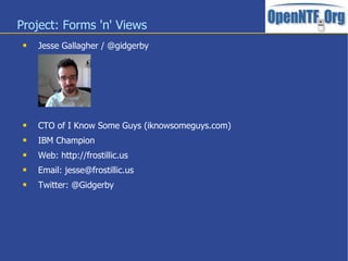 Project: Forms 'n' Views
 Jesse Gallagher / @gidgerby
 CTO of I Know Some Guys (iknowsomeguys.com)
 IBM Champion
 Web: http://frostillic.us
 Email: jesse@frostillic.us
 Twitter: @Gidgerby
 