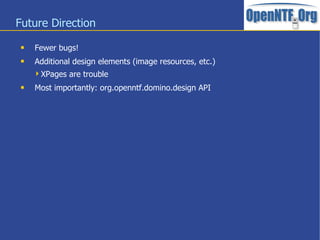 Future Direction
 Fewer bugs!
 Additional design elements (image resources, etc.)
XPages are trouble
 Most importantly: org.openntf.domino.design API
 